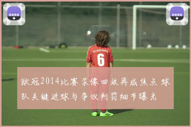 欧冠2014比赛录像回放再成焦点 球队关键进球与争议判罚细节曝光