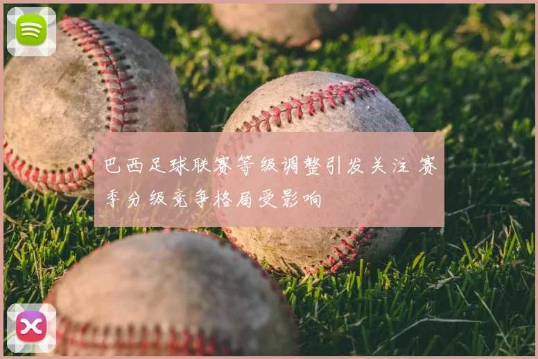 巴西足球联赛等级调整引发关注 赛季分级竞争格局受影响