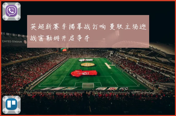 英超新赛季揭幕战打响 曼联主场迎战富勒姆开启争夺