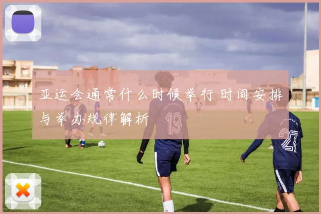 亚运会通常什么时候举行 时间安排与举办规律解析