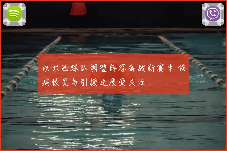 切尔西球队调整阵容备战新赛季 伤病恢复与引援进展受关注