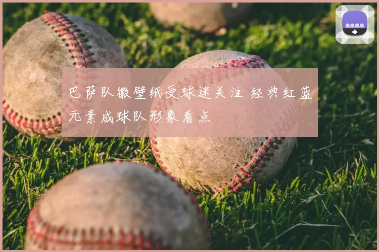 巴萨队徽壁纸受球迷关注 经典红蓝元素成球队形象看点