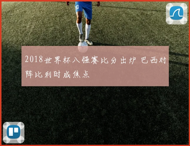 2018世界杯八强赛比分出炉 巴西对阵比利时成焦点