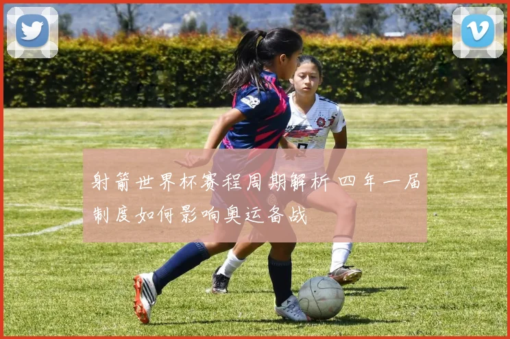 射箭世界杯赛程周期解析 四年一届制度如何影响奥运备战