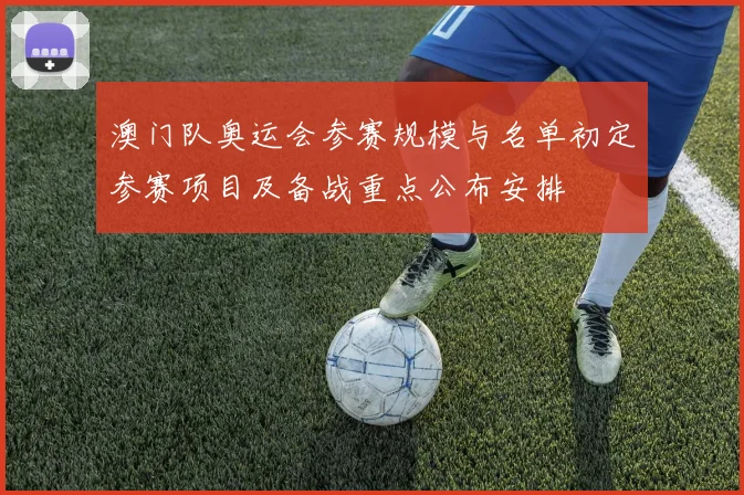 澳门队奥运会参赛规模与名单初定参赛项目及备战重点公布安排