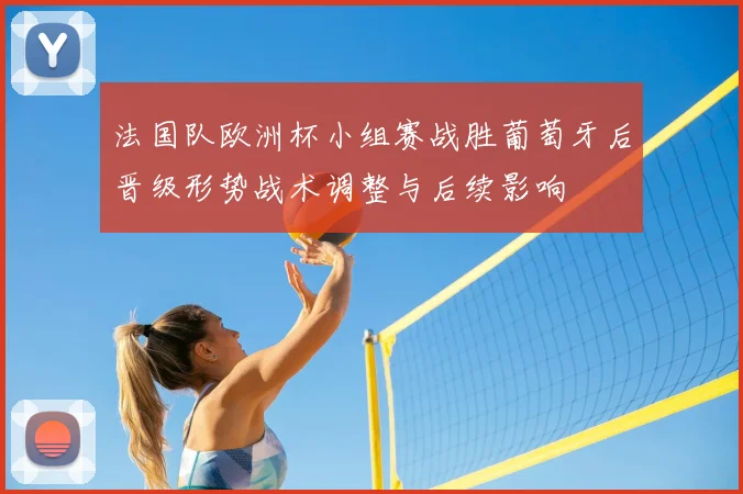 法国队欧洲杯小组赛战胜葡萄牙后晋级形势战术调整与后续影响