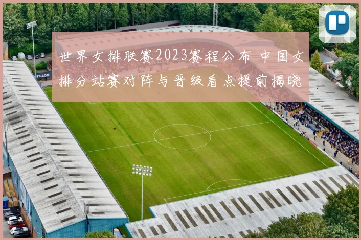 世界女排联赛2023赛程公布 中国女排分站赛对阵与晋级看点提前揭晓