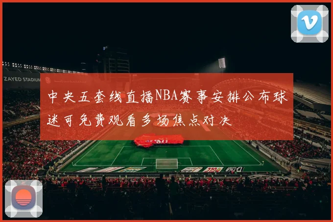 中央五套线直播NBA赛事安排公布球迷可免费观看多场焦点对决