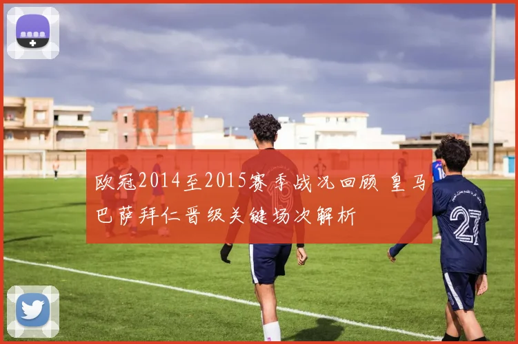 欧冠2014至2015赛季战况回顾 皇马巴萨拜仁晋级关键场次解析