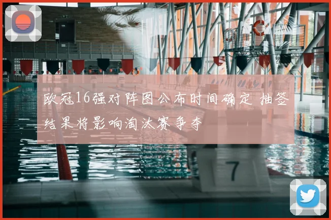 欧冠16强对阵图公布时间确定 抽签结果将影响淘汰赛争夺