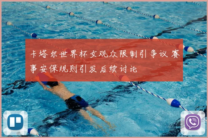 卡塔尔世界杯女观众限制引争议 赛事安保规则引发后续讨论