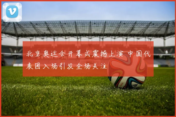 北京奥运会开幕式震撼上演 中国代表团入场引发全场关注