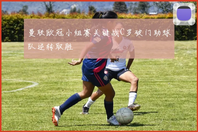 曼联欧冠小组赛关键战C罗破门助球队逆转取胜