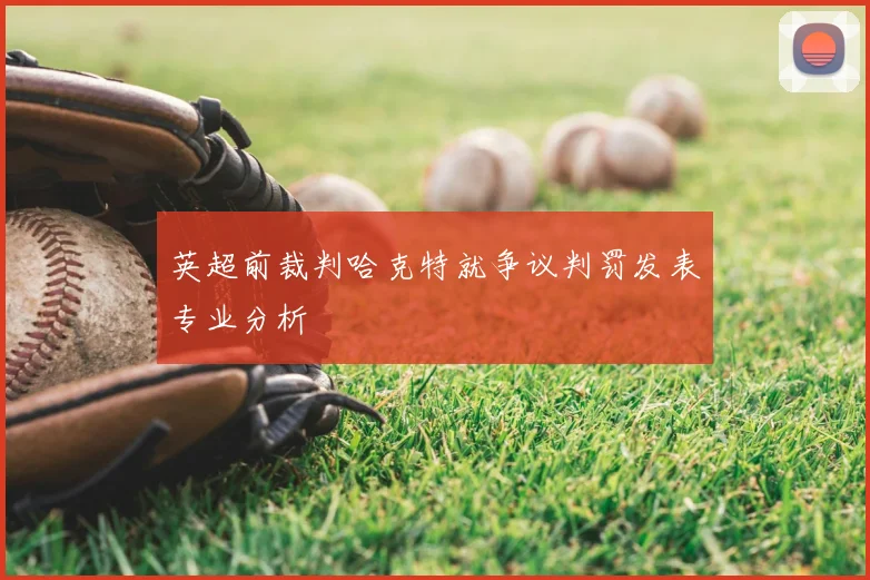 英超前裁判哈克特就争议判罚发表专业分析