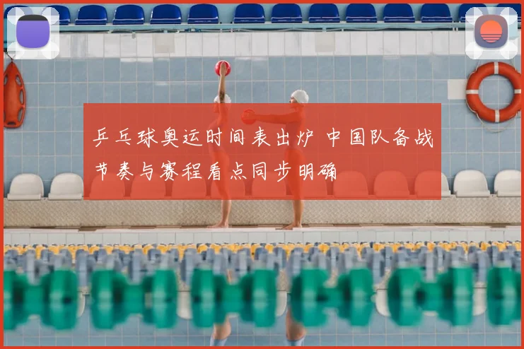 乒乓球奥运时间表出炉 中国队备战节奏与赛程看点同步明确