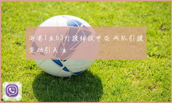 海港1米63外援转投申花 两队引援变动引关注