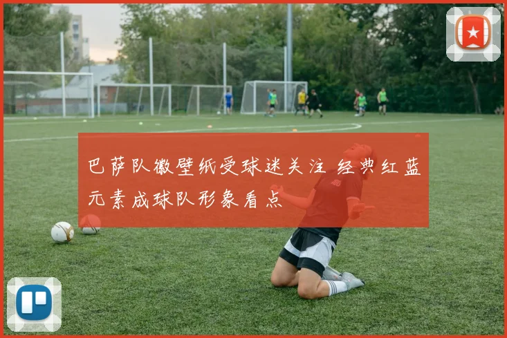 巴萨队徽壁纸受球迷关注 经典红蓝元素成球队形象看点