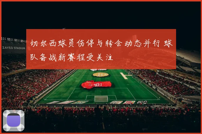 切尔西球员伤停与转会动态并行 球队备战新赛程受关注