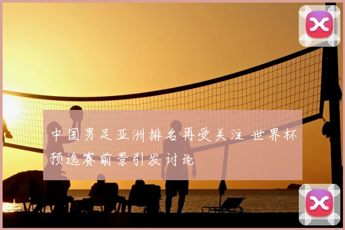 中国男足亚洲排名再受关注 世界杯预选赛前景引发讨论