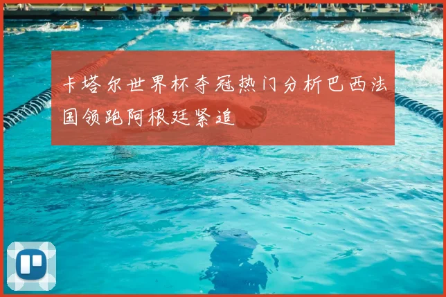 卡塔尔世界杯夺冠热门分析巴西法国领跑阿根廷紧追