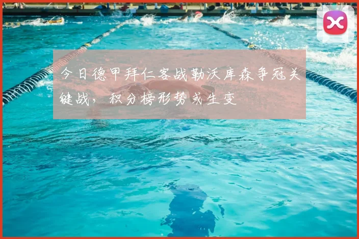 今日德甲拜仁客战勒沃库森争冠关键战,积分榜形势或生变