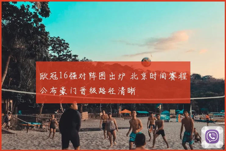 欧冠16强对阵图出炉 北京时间赛程公布豪门晋级路径清晰