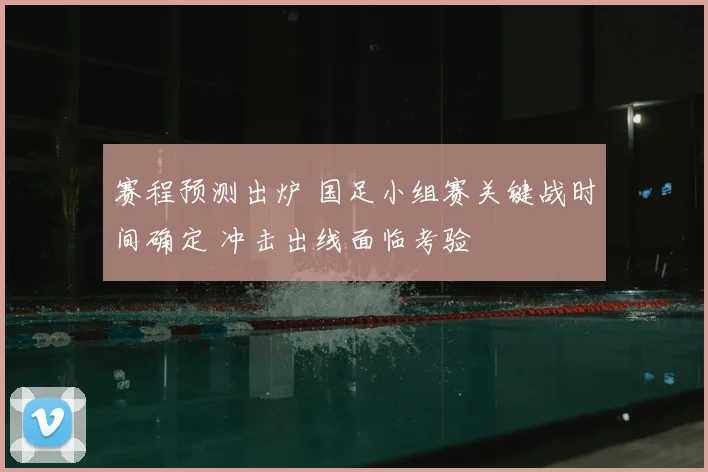 赛程预测出炉 国足小组赛关键战时间确定 冲击出线面临考验