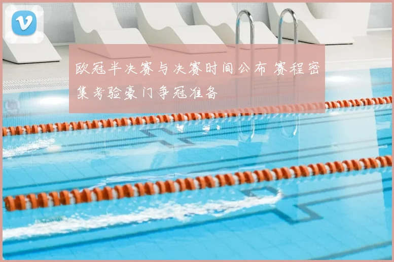 欧冠半决赛与决赛时间公布 赛程密集考验豪门争冠准备