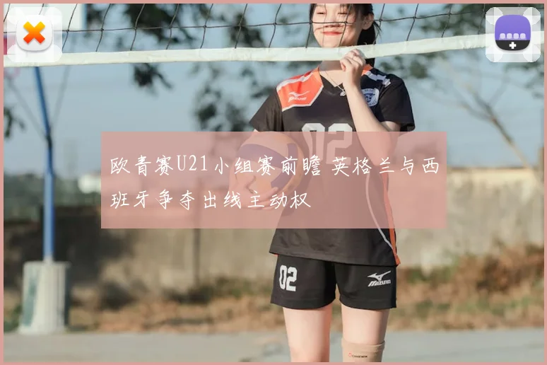 欧青赛U21小组赛前瞻 英格兰与西班牙争夺出线主动权