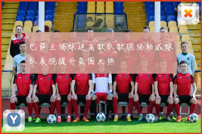 巴萨主场球迷高歌队歌现场助威球队表现提升氛围火热