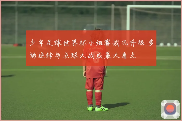少年足球世界杯小组赛战况升级 多场逆转与点球大战成最大看点