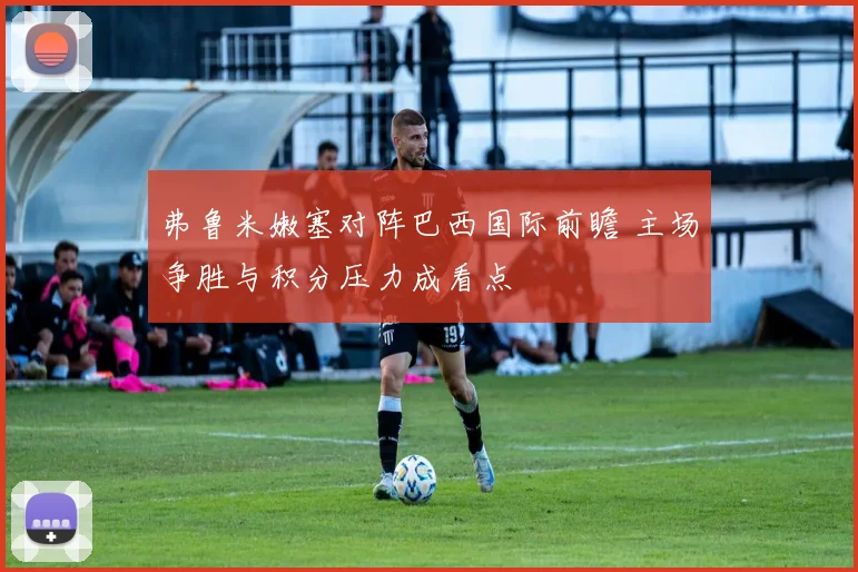 弗鲁米嫩塞对阵巴西国际前瞻 主场争胜与积分压力成看点