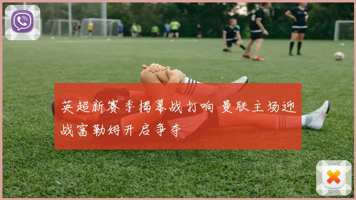 英超新赛季揭幕战打响 曼联主场迎战富勒姆开启争夺