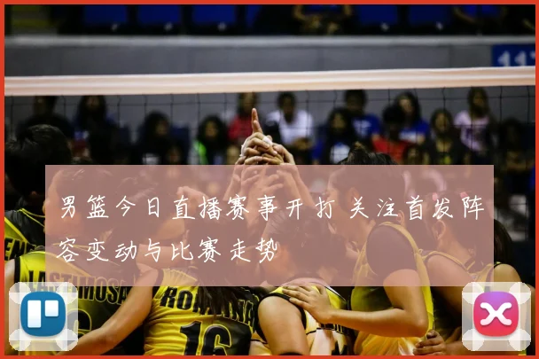 男篮今日直播赛事开打 关注首发阵容变动与比赛走势