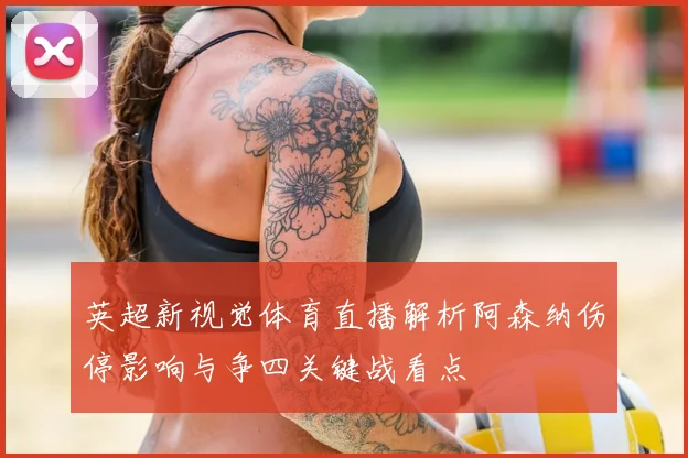 英超新视觉体育直播解析阿森纳伤停影响与争四关键战看点