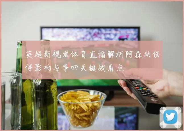 英超新视觉体育直播解析阿森纳伤停影响与争四关键战看点