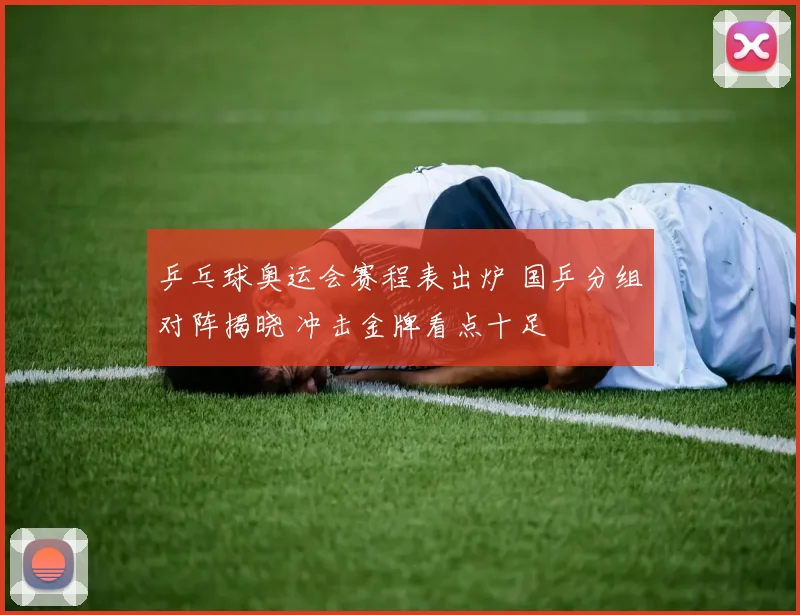 乒乓球奥运会赛程表出炉 国乒分组对阵揭晓 冲击金牌看点十足