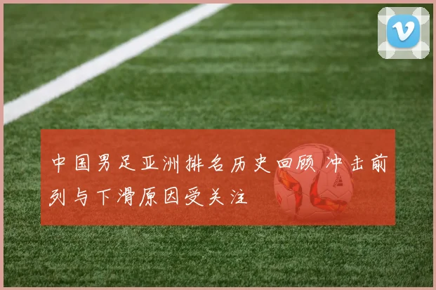 中国男足亚洲排名历史回顾 冲击前列与下滑原因受关注