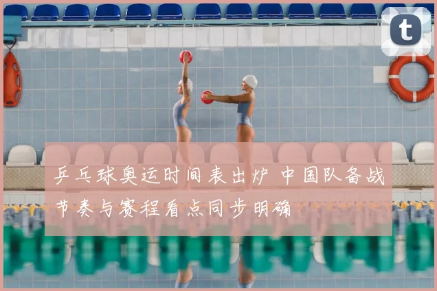 乒乓球奥运时间表出炉 中国队备战节奏与赛程看点同步明确