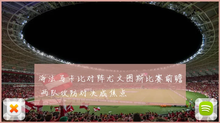 海法马卡比对阵尤文图斯比赛前瞻 两队攻防对决成焦点