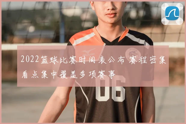 2022篮球比赛时间表公布 赛程密集看点集中覆盖多项赛事