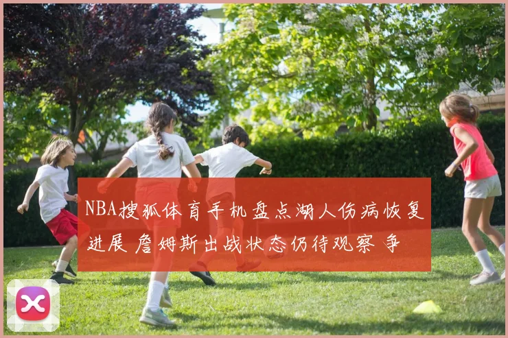 NBA搜狐体育手机盘点湖人伤病恢复进展 詹姆斯出战状态仍待观察 争取关键战回归