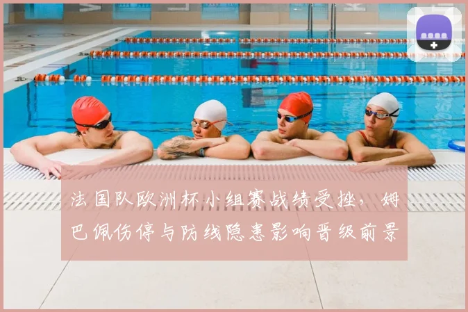 法国队欧洲杯小组赛战绩受挫，姆巴佩伤停与防线隐患影响晋级前景