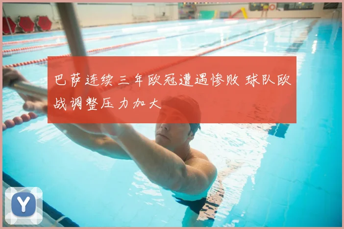 巴萨连续三年欧冠遭遇惨败 球队欧战调整压力加大