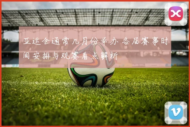 亚运会通常几月份举办 各届赛事时间安排与观赛看点解析