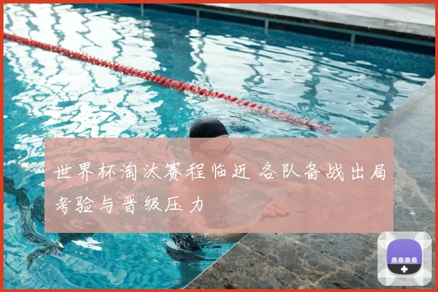 世界杯淘汰赛程临近 各队备战出局考验与晋级压力