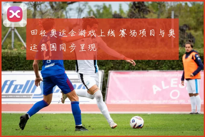 田径奥运会游戏上线 赛场项目与奥运氛围同步呈现
