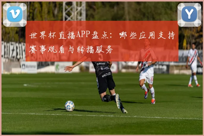世界杯直播APP盘点：哪些应用支持赛事观看与转播服务