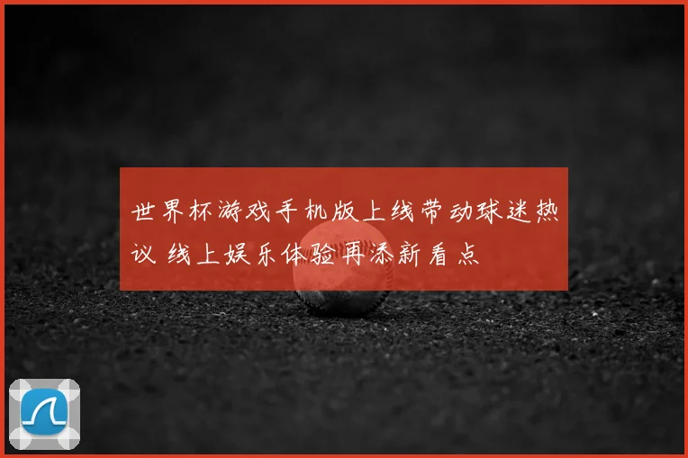 世界杯游戏手机版上线带动球迷热议 线上娱乐体验再添新看点