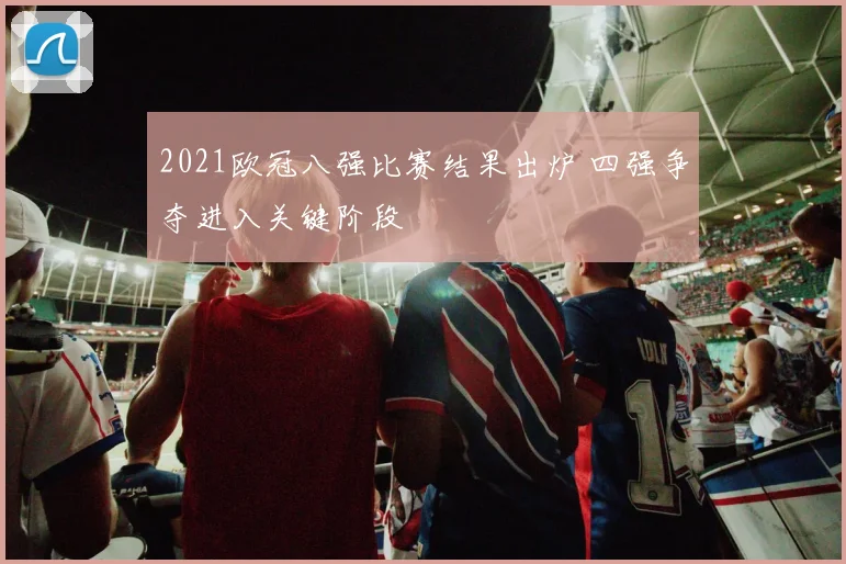 2021欧冠八强比赛结果出炉 四强争夺进入关键阶段